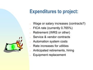 Expenditures to project:

   Wage or salary increases (contracts?)
   FICA rate (currently 0.765%)
   Retirement (WRS or other)
   Service & vendor contracts
   Automation system costs
   Rate increases for utilities
   Anticipated retirements, hiring
   Equipment replacement
 