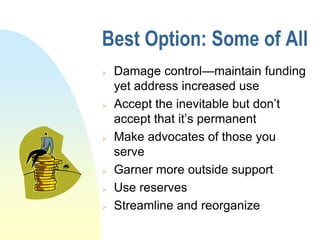 Best Option: Some of All
   Damage control—maintain funding
    yet address increased use
   Accept the inevitable but don’t
    accept that it’s permanent
   Make advocates of those you
    serve
   Garner more outside support
   Use reserves
   Streamline and reorganize
 