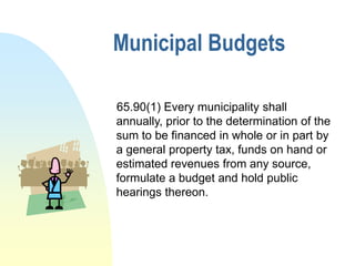 Municipal Budgets

65.90(1) Every municipality shall
annually, prior to the determination of the
sum to be financed in whole or in part by
a general property tax, funds on hand or
estimated revenues from any source,
formulate a budget and hold public
hearings thereon.
 