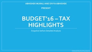 ABHISHEK MURALI AND DIVYA ABHISHEK
PRESENT
BUDGET’16 –TAX
HIGHLIGHTS
Snapshot before Detailed Analysis
© Abhishek Murali and Divya Sukumar
 