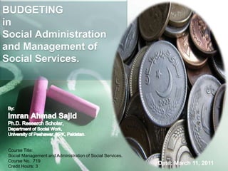 BUDGETING
in
Social Administration
and Management of
Social Services.
Course Title:
Social Management and Administration of Social Services.
Course No. 719
Credit Hours: 3
Date: March 11, 2011
 
