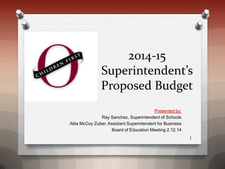 2014-15
Superintendent’s
Proposed Budget
Presented by:
Ray Sanchez, Superintendent of Schools
Alita McCoy Zuber, Assistant Superintendent for Business
Board of Education Meeting 2.12.14
1

 