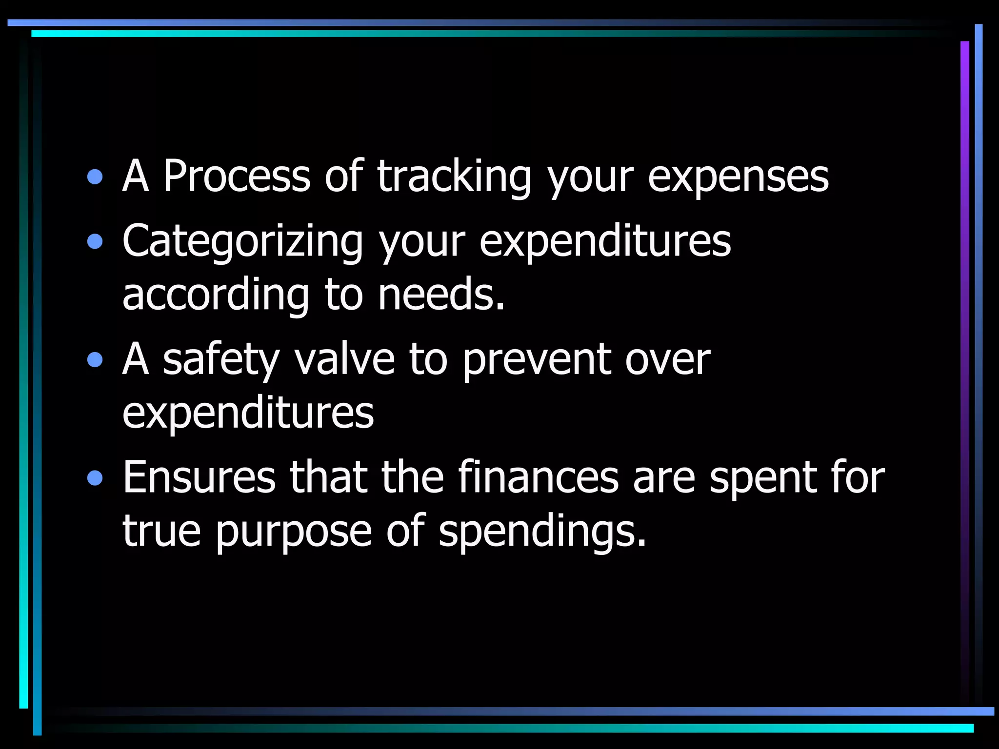 A Process of tracking your expenses Categorizing your expenditures according to needs. A safety valve to prevent over expenditures Ensures that the finances are spent for true purpose of spendings. 