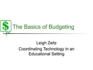 The Basics of Budgeting Leigh Zeitz Coordinating Technology in an Educational Setting 