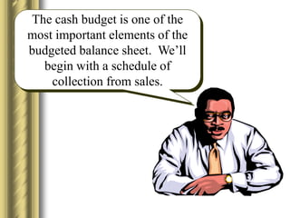 The cash budget is one of the
most important elements of the
budgeted balance sheet. We’ll
begin with a schedule of
collection from sales.
 