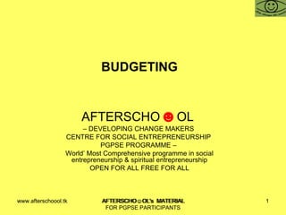 BUDGETING  AFTERSCHO ☻ OL  –  DEVELOPING CHANGE MAKERS  CENTRE FOR SOCIAL ENTREPRENEURSHIP  PGPSE PROGRAMME –  World’ Most Comprehensive programme in social entrepreneurship & spiritual entrepreneurship OPEN FOR ALL FREE FOR ALL www.afterschoool.tk  AFTERSCHO☺OL's  MATERIAL FOR PGPSE PARTICIPANTS 