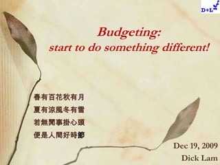 Budgeting:start to do something different! 春有百花秋有月 夏有涼風冬有雪 若無閒事掛心頭 便是人間好時節 Dec 19, 2009 Dick Lam 