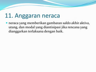 11. Anggaran neraca
 neraca yang memberikan gambaran saldo akhir aktiva,

utang, dan modal yang diantisipasi jika rencana yang
dianggarkan terlaksana dengan baik.

 