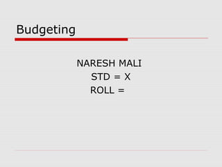 Budgeting
NARESH MALI
STD = X
ROLL =

 