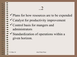 ..2
Plans for how resources are to be expended
Catalyst for productivity improvement
Control basis for mangers and
administrators
Standardization of operations within a
given horizon.
31-Mar-14 Akol Pedo Peter
 