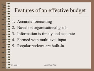 Features of an effective budget
1. Accurate forecasting
2. Based on organisational goals
3. Information is timely and accurate
4. Formed with multilevel input
5. Regular reviews are built-in
31-Mar-14 Akol Pedo Peter
 