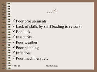 ….4
Poor procurements
Lack of skills by staff leading to reworks
Bad luck
Insecurity
Poor weather
Poor planning
Inflation
Poor machinery, etc
31-Mar-14 Akol Pedo Peter
 