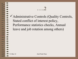 …..2
Administrative Controls (Quality Controls,
Stated conflict of interest policy,
Performance statistics checks, Annual
leave and job rotation among others)
31-Mar-14 Akol Pedo Peter
 
