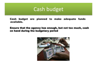 Cash budget
Ensure that the agency has enough, but not too much, cash
on hand during the budgetary period
Cash budget are planned to make adequate funds
available.
 