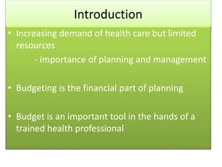 Introduction
• Increasing demand of health care but limited
resources
- importance of planning and management
• Budgeting is the financial part of planning
• Budget is an important tool in the hands of a
trained health professional
 