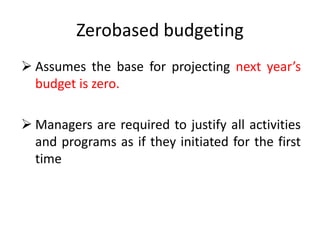 Zerobased budgeting
 Assumes the base for projecting next year’s
budget is zero.
 Managers are required to justify all activities
and programs as if they initiated for the first
time
 