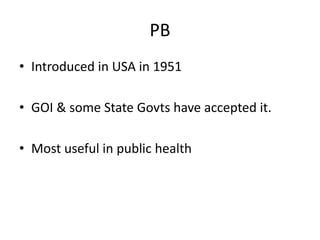 PB
• Introduced in USA in 1951
• GOI & some State Govts have accepted it.
• Most useful in public health
 