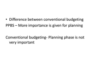 • Difference between conventional budgeting
PPBS – More importance is given for planning
Conventional budgeting- Planning phase is not
very important
 