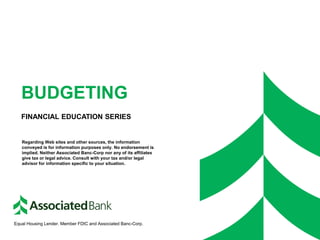BUDGETING
FINANCIAL EDUCATION SERIES
Equal Housing Lender. Member FDIC and Associated Banc-Corp.
Regarding Web sites and other sources, the information
conveyed is for information purposes only. No endorsement is
implied. Neither Associated Banc-Corp nor any of its affiliates
give tax or legal advice. Consult with your tax and/or legal
advisor for information specific to your situation.
 