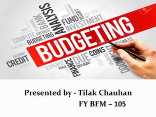 BUDGETING
Presented by - Tilak Chauhan
FY BFM – 105
 