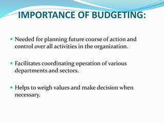 IMPORTANCE OF BUDGETING:
 Needed for planning future course of action and
control over all activities in the organization.
 Facilitates coordinating operation of various
departments and sectors.
 Helps to weigh values and make decision when
necessary.
 