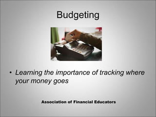 Budgeting
• Learning the importance of tracking where
your money goes
Association of Financial Educators
 