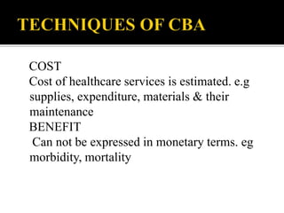 COST
Cost of healthcare services is estimated. e.g
supplies, expenditure, materials & their
maintenance
BENEFIT
Can not be expressed in monetary terms. eg
morbidity, mortality
 