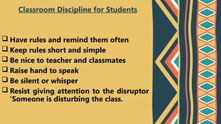  Have rules and remind them often
 Keep rules short and simple
 Be nice to teacher and classmates
 Raise hand to speak
 Be silent or whisper
 Resist giving attention to the disruptor
'Someone is disturbing the class.
Classroom Discipline for Students
 