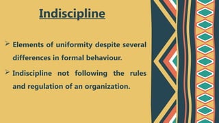  Elements of uniformity despite several
differences in formal behaviour.
 Indiscipline not following the rules
and regulation of an organization.
Indiscipline
 
