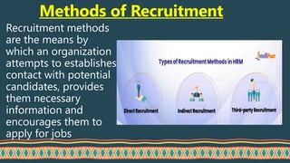 Recruitment methods
are the means by
which an organization
attempts to establishes
contact with potential
candidates, provides
them necessary
information and
encourages them to
apply for jobs
Methods of Recruitment
 