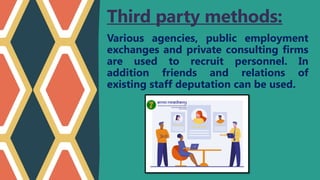 Third party methods:
Various agencies, public employment
exchanges and private consulting firms
are used to recruit personnel. In
addition friends and relations of
existing staff deputation can be used.
 
