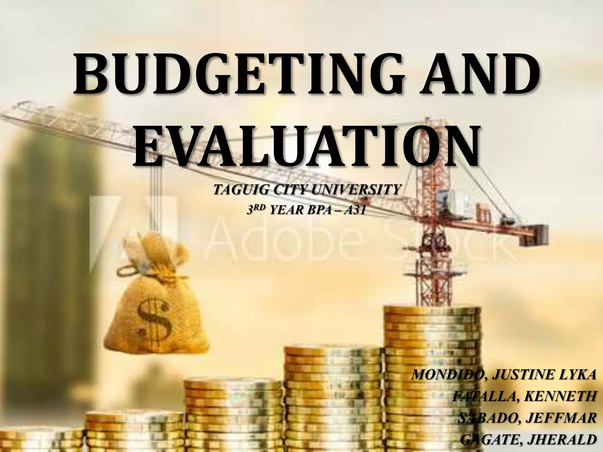BUDGETING AND
EVALUATION
MONDIDO, JUSTINE LYKA
FATALLA, KENNETH
SABADO, JEFFMAR
GAGATE, JHERALD
TAGUIG CITY UNIVERSITY
3RD YEAR BPA – A31
 