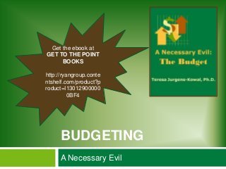 Get the ebook at
GET TO THE POINT
     BOOKS

http://ryangroup.conte
ntshelf.com/product?p
roduct=I13012900000
          0BF4




      BUDGETING
      A Necessary Evil
 