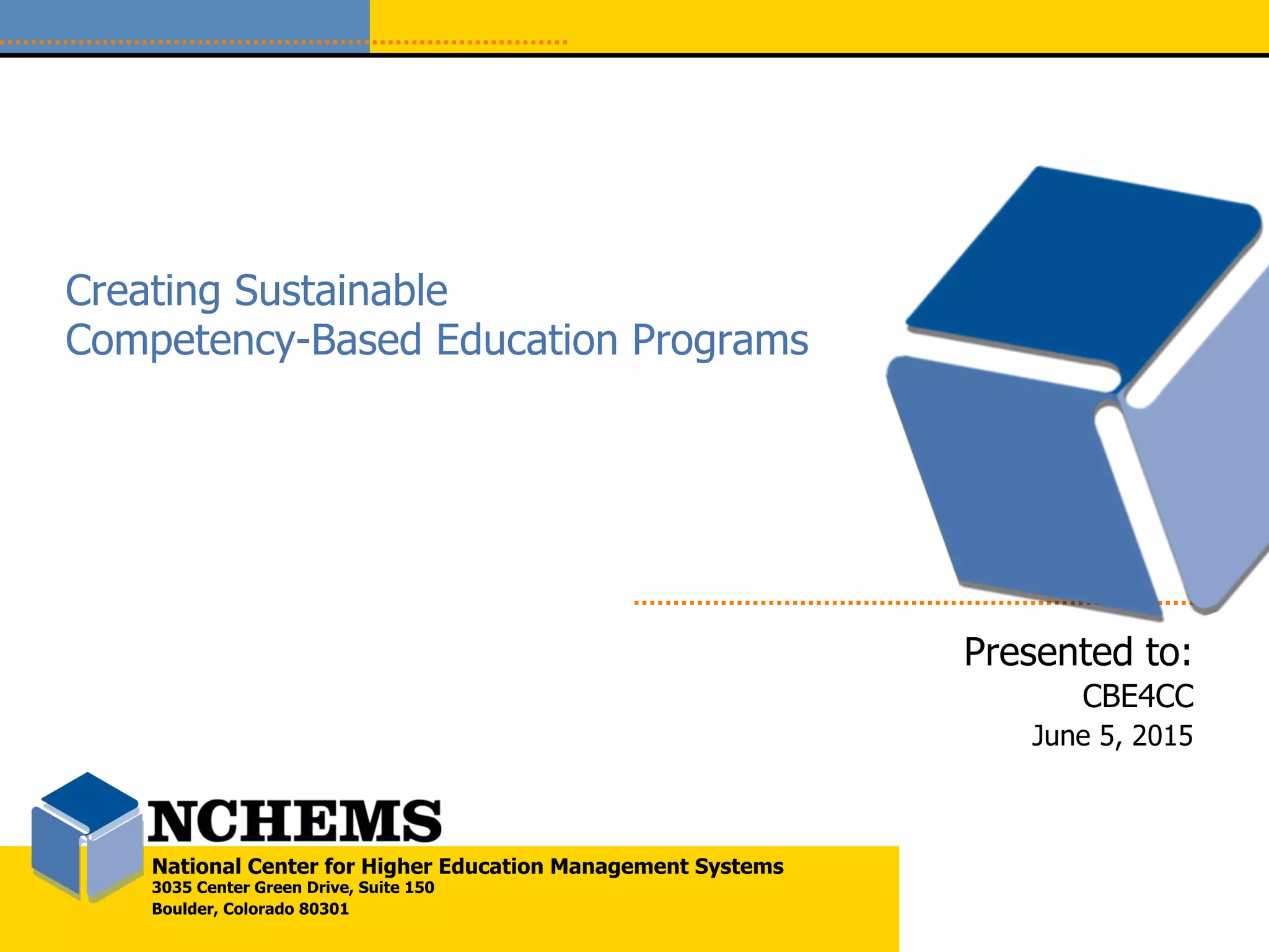 National Center for Higher Education Management Systems
3035 Center Green Drive, Suite 150
Boulder, Colorado 80301
Creating Sustainable
Competency-Based Education Programs
Presented to:
CBE4CC
June 5, 2015
 