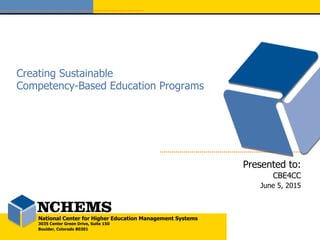 National Center for Higher Education Management Systems
3035 Center Green Drive, Suite 150
Boulder, Colorado 80301
Creating Sustainable
Competency-Based Education Programs
Presented to:
CBE4CC
June 5, 2015
 