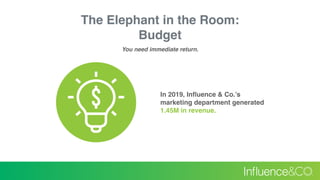 The Elephant in the Room:
Budget
You need immediate return.
In 2019, Inﬂuence & Co.’s
marketing department generated
1.45M...