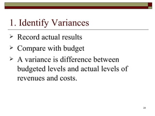 1. Identify Variances Record actual results Compare with budget A variance is difference between budgeted levels and actual levels of revenues and costs. 