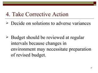 4. Take Corrective Action Decide on solutions to adverse variances Budget should be reviewed at regular intervals because changes in environment may necessitate preparation of revised budget. 