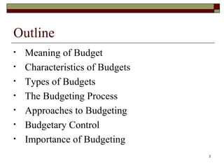 Outline Meaning of Budget Characteristics of Budgets Types of Budgets The Budgeting Process Approaches to Budgeting Budgetary Control Importance of Budgeting 