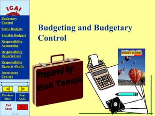 Budgetary
Control
Static Budgets         Budgeting and Budgetary
                       Control
Flexible Budgets
Responsibility
Accounting
Responsibility
Reports/Cost
Responsibility
Reports -Profit
Investment
Centers




Previous       Next
 Slide         Slide
                                            S
                                       EL
   End
  Show
         7-1
 