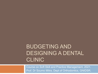 BUDGETING AND
DESIGNING A DENTAL
CLINIC
Course on Soft Skill and Practice Management, 2021.
Prof. Dr Soumo Mitra, Dept of Orthodontics, GNIDSR.
 