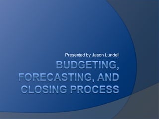 Budgeting,  Forecasting, and Closing process Presented by Jason Lundell 