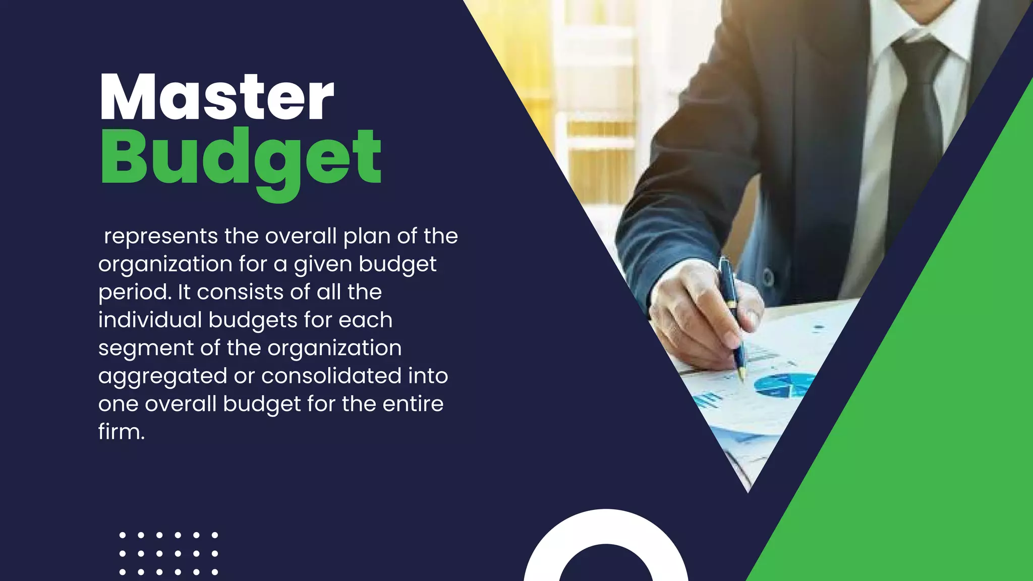 Master
represents the overall plan of the
organization for a given budget
period. It consists of all the
individual budgets for each
segment of the organization
aggregated or consolidated into
one overall budget for the entire
firm.
Budget
 