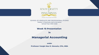 Week 10 Presentation
in
Managerial Accounting
under
Professor Vangie Mae D. Manaois, CPA, MBA
SCHOOL OF GRADUATE AND PROFESSIONAL STUDIES
Master in Business Administration
School Year 2022-2023
 