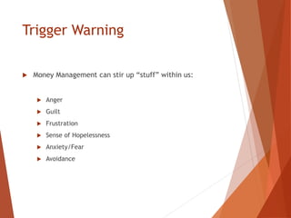 Trigger Warning
 Money Management can stir up “stuff” within us:
 Anger
 Guilt
 Frustration
 Sense of Hopelessness
 Anxiety/Fear
 Avoidance
 