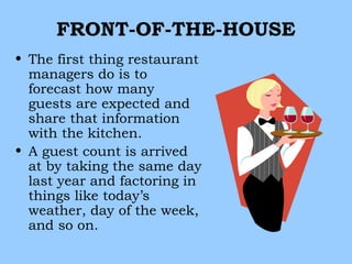 FRONT-OF-THE-HOUSE
• The first thing restaurant
  managers do is to
  forecast how many
  guests are expected and
  share that information
  with the kitchen.
• A guest count is arrived
  at by taking the same day
  last year and factoring in
  things like today’s
  weather, day of the week,
  and so on.
 