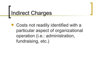 Indirect Charges
   Costs not readily identified with a
    particular aspect of organizational
    operation (i.e.: administration,
    fundraising, etc.)
 