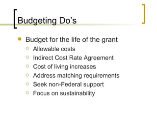 Budgeting Do’s
   Budget for the life of the grant
       Allowable costs
       Indirect Cost Rate Agreement
       Cost of living increases
       Address matching requirements
       Seek non-Federal support
       Focus on sustainability
 