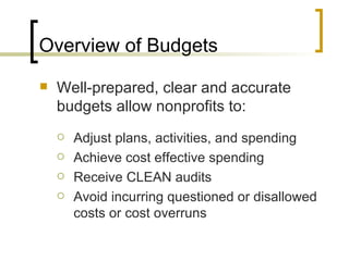 Overview of Budgets
   Well-prepared, clear and accurate
    budgets allow nonprofits to:
       Adjust plans, activities, and spending
       Achieve cost effective spending
       Receive CLEAN audits
       Avoid incurring questioned or disallowed
        costs or cost overruns
 