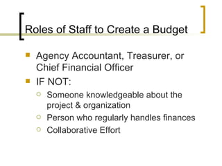 Roles of Staff to Create a Budget

   Agency Accountant, Treasurer, or
    Chief Financial Officer
   IF NOT:
       Someone knowledgeable about the
        project & organization
       Person who regularly handles finances
       Collaborative Effort
 